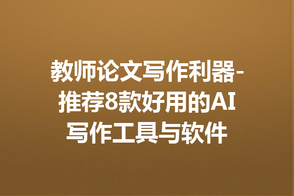 教师论文写作利器-推荐8款好用的AI写作工具与软件