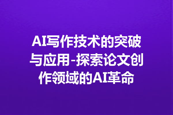 AI写作技术的突破与应用-探索论文创作领域的AI革命
