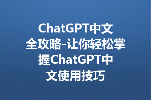 ChatGPT中文全攻略-让你轻松掌握ChatGPT中文使用技巧