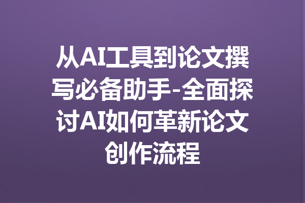 从AI工具到论文撰写必备助手-全面探讨AI如何革新论文创作流程
