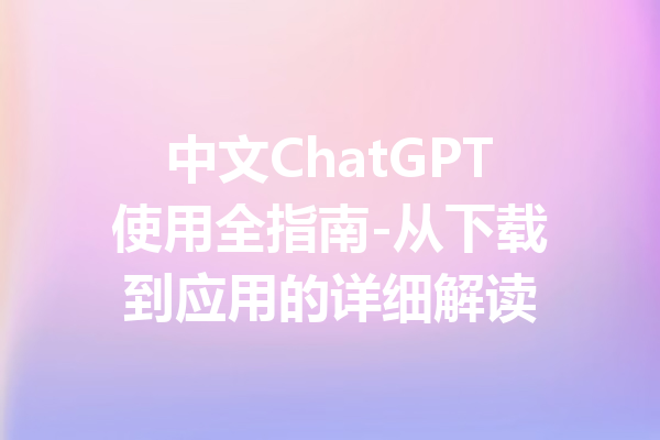 中文ChatGPT使用全指南-从下载到应用的详细解读