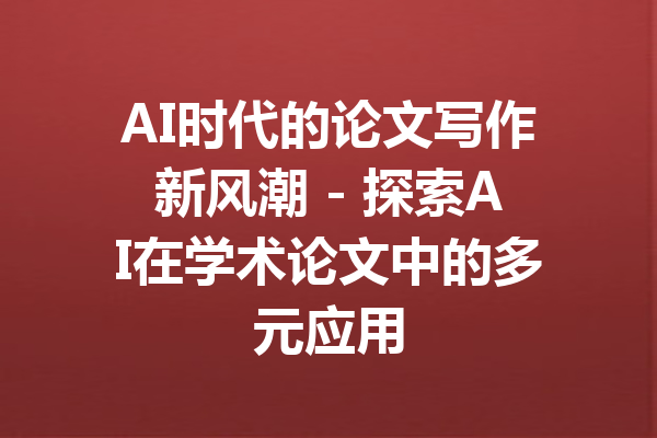AI时代的论文写作新风潮 - 探索AI在学术论文中的多元应用