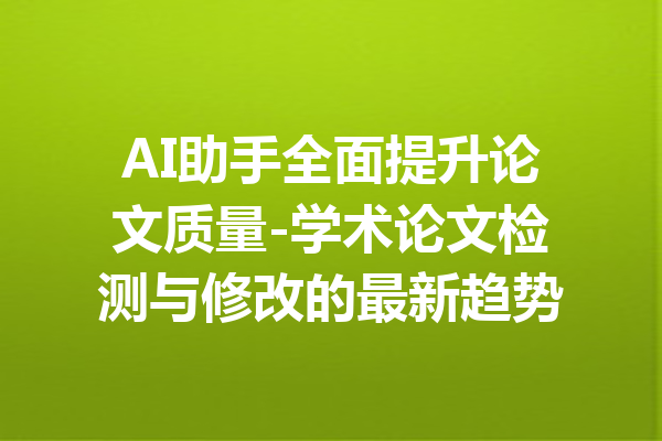 AI助手全面提升论文质量-学术论文检测与修改的最新趋势