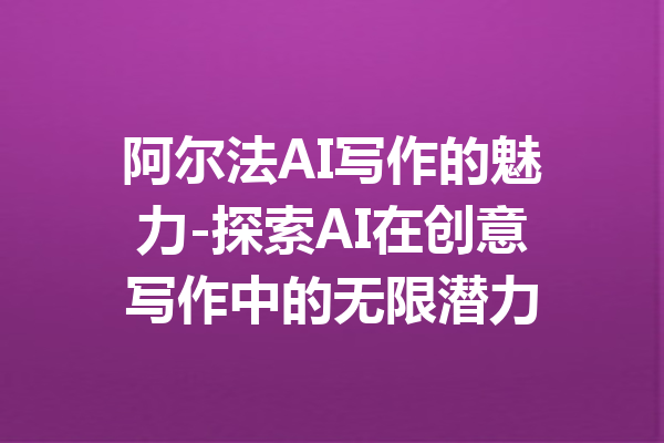 阿尔法AI写作的魅力-探索AI在创意写作中的无限潜力
