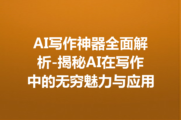 AI写作神器全面解析-揭秘AI在写作中的无穷魅力与应用