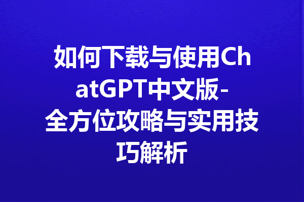 如何下载与使用ChatGPT中文版-全方位攻略与实用技巧解析