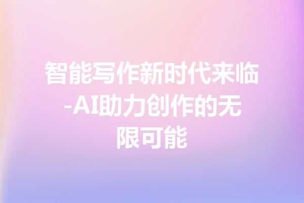 智能写作新时代来临-AI助力创作的无限可能