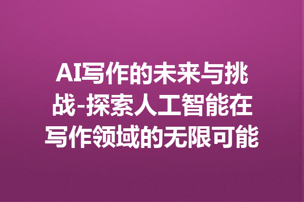 AI写作的未来与挑战-探索人工智能在写作领域的无限可能