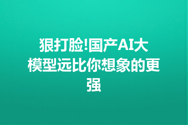 狠打脸!国产AI大模型远比你想象的更强