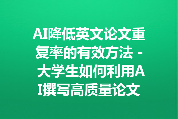 AI降低英文论文重复率的有效方法 - 大学生如何利用AI撰写高质量论文
