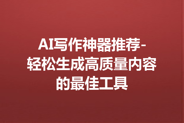 AI写作神器推荐-轻松生成高质量内容的最佳工具