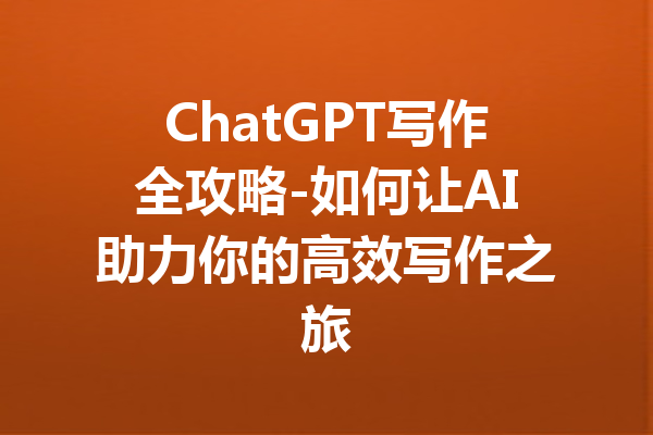 ChatGPT写作全攻略-如何让AI助力你的高效写作之旅