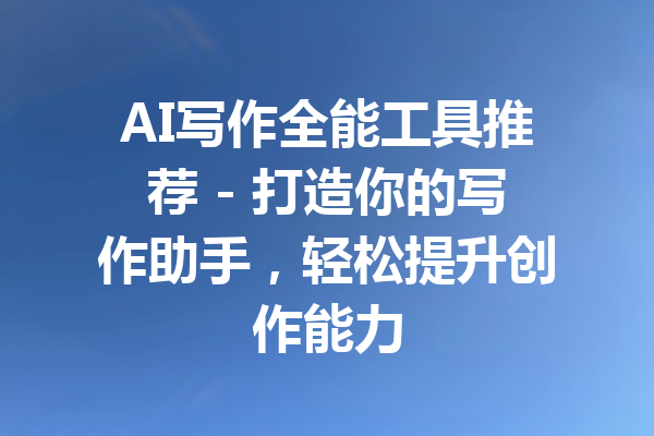 AI写作全能工具推荐 - 打造你的写作助手,轻松提升创作能力