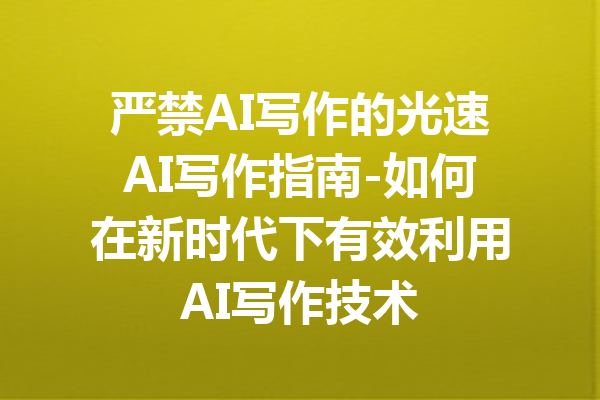 严禁AI写作的光速AI写作指南-如何在新时代下有效利用AI写作技术