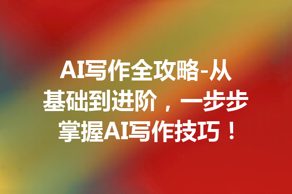 AI写作全攻略-从基础到进阶,一步步掌握AI写作技巧!