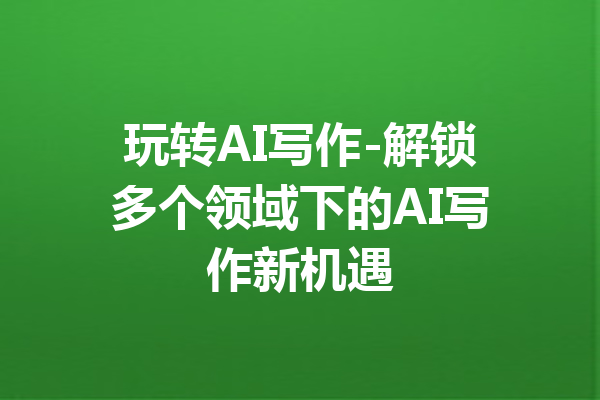 玩转AI写作-解锁多个领域下的AI写作新机遇