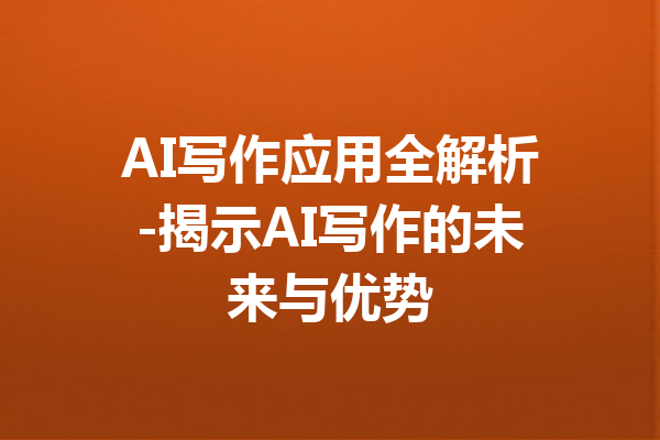 AI写作应用全解析-揭示AI写作的未来与优势