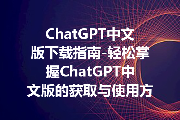 ChatGPT中文版下载指南-轻松掌握ChatGPT中文版的获取与使用方法