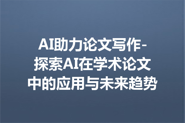 AI助力论文写作-探索AI在学术论文中的应用与未来趋势