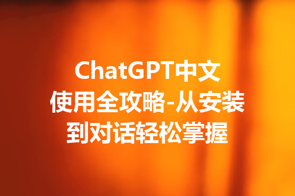 ChatGPT中文使用全攻略-从安装到对话轻松掌握