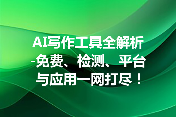 AI写作工具全解析-免费、检测、平台与应用一网打尽!