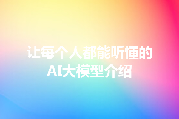 让每个人都能听懂的AI大模型介绍