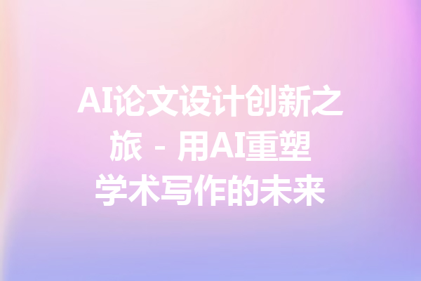 AI论文设计创新之旅 - 用AI重塑学术写作的未来