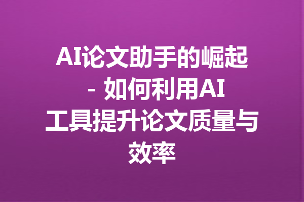 AI论文助手的崛起 - 如何利用AI工具提升论文质量与效率