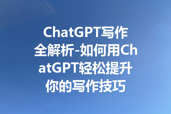 ChatGPT写作全解析-如何用ChatGPT轻松提升你的写作技巧