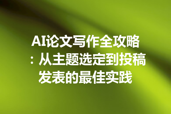 AI论文写作全攻略:从主题选定到投稿发表的最佳实践