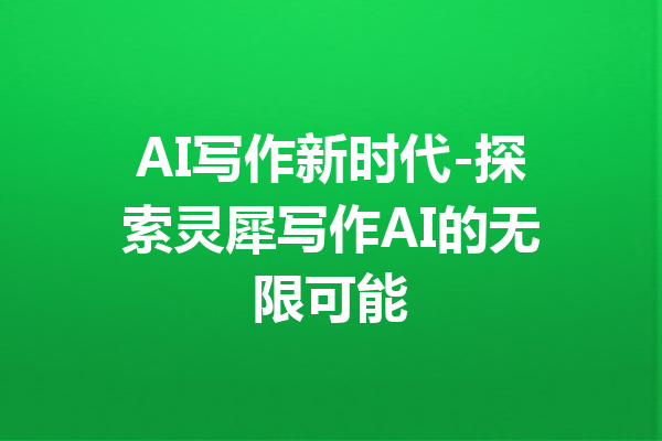 AI写作新时代-探索灵犀写作AI的无限可能