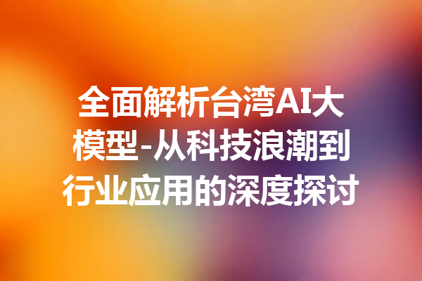 全面解析台湾AI大模型-从科技浪潮到行业应用的深度探讨