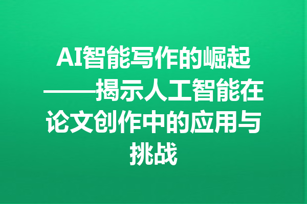 AI智能写作的崛起——揭示人工智能在论文创作中的应用与挑战