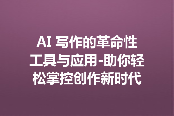 AI 写作的革命性工具与应用-助你轻松掌控创作新时代