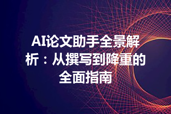 AI论文助手全景解析:从撰写到降重的全面指南