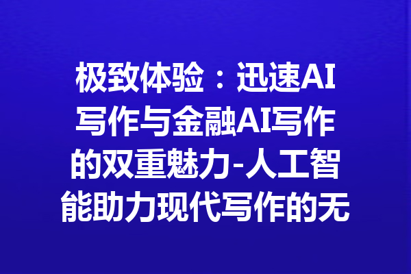 极致体验:迅速AI写作与金融AI写作的双重魅力-人工智能助力现代写作的无限可能
