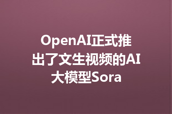 OpenAI正式推出了文生视频的AI大模型Sora