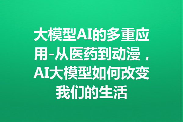 大模型AI的多重应用-从医药到动漫,AI大模型如何改变我们的生活