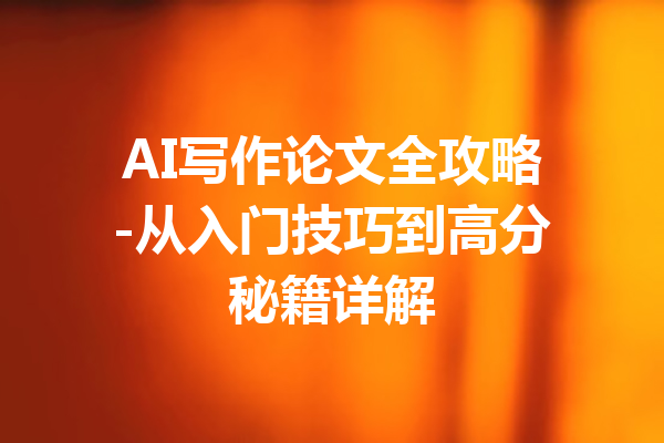 AI写作论文全攻略-从入门技巧到高分秘籍详解