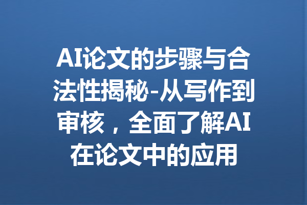 AI论文的步骤与合法性揭秘-从写作到审核,全面了解AI在论文中的应用