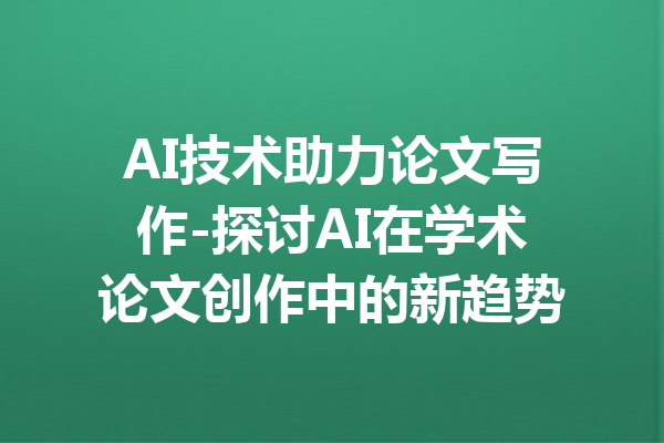 AI技术助力论文写作-探讨AI在学术论文创作中的新趋势