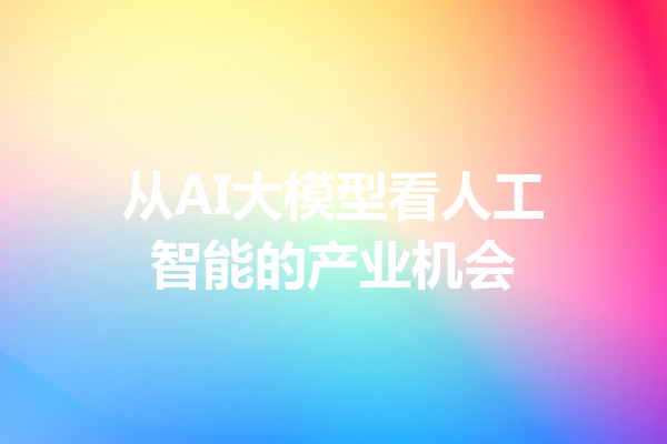 从AI大模型看人工智能的产业机会