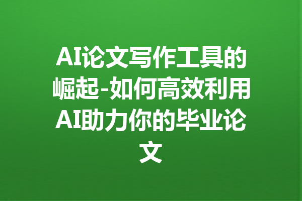 AI论文写作工具的崛起-如何高效利用AI助力你的毕业论文