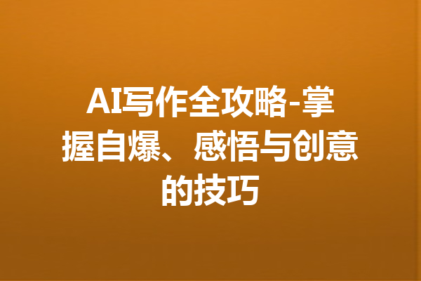AI写作全攻略-掌握自爆、感悟与创意的技巧