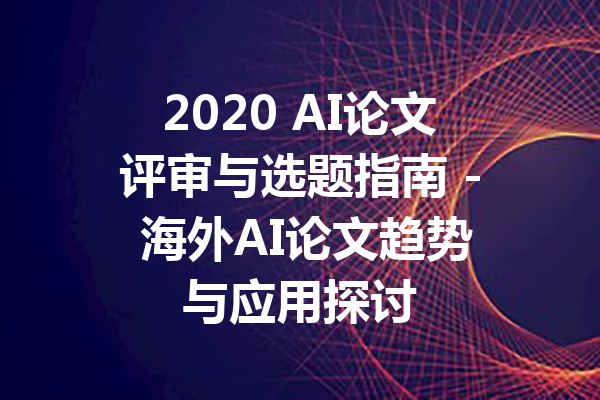 2020 AI论文评审与选题指南 - 海外AI论文趋势与应用探讨