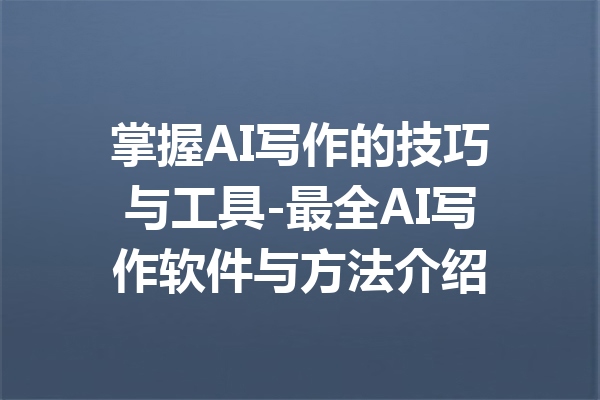 掌握AI写作的技巧与工具-最全AI写作软件与方法介绍