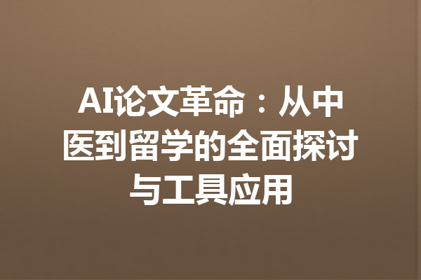 AI论文革命:从中医到留学的全面探讨与工具应用
