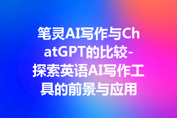 笔灵AI写作与ChatGPT的比较-探索英语AI写作工具的前景与应用