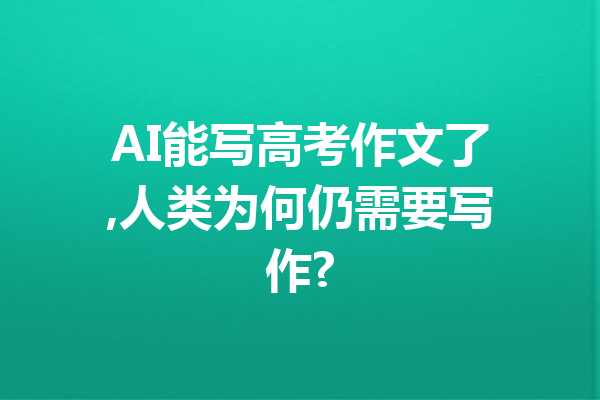 AI能写高考作文了,人类为何仍需要写作?