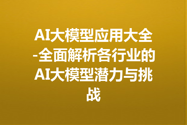 AI大模型应用大全-全面解析各行业的AI大模型潜力与挑战
